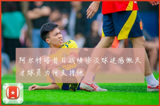 阿尔特塔昔日战绩惨淡球迷感慨天才球员为何支持他