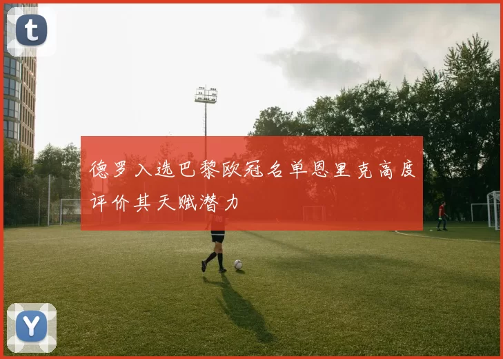 德罗入选巴黎欧冠名单恩里克高度评价其天赋潜力