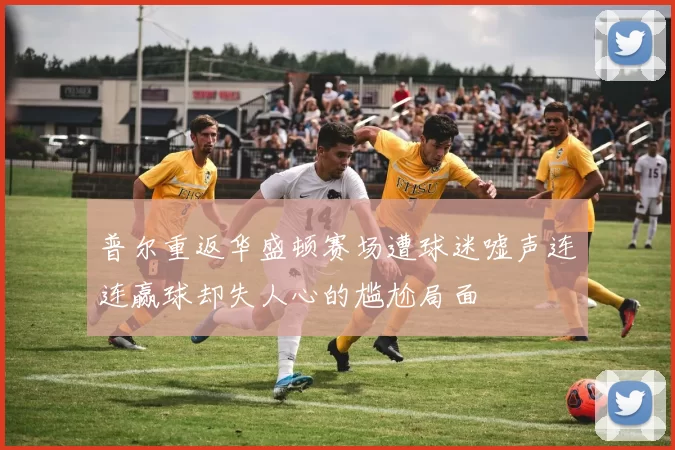 普尔重返华盛顿赛场遭球迷嘘声连连赢球却失人心的尴尬局面