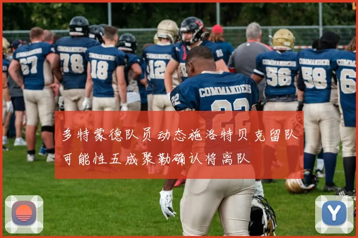 多特蒙德队员动态施洛特贝克留队可能性五成聚勒确认将离队