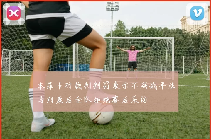 本菲卡对裁判判罚表示不满战平法马利康后全队拒绝赛后采访