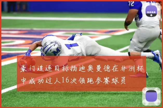 豪门追逐目标扬迪奥曼德在非洲杯中成功过人16次领跑参赛球员