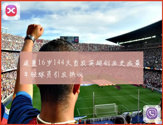 道曼16岁144天首发英超创历史成最年轻球员引发热议