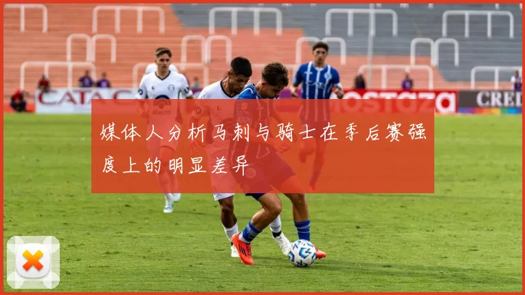 媒体人分析马刺与骑士在季后赛强度上的明显差异
