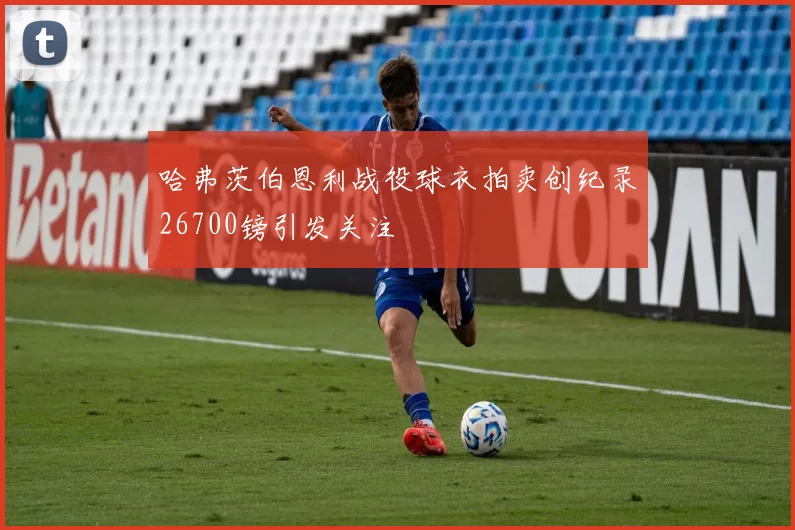 哈弗茨伯恩利战役球衣拍卖创纪录26700镑引发关注