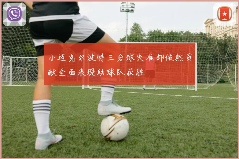 小迈克尔波特三分球失准却依然贡献全面表现助球队获胜