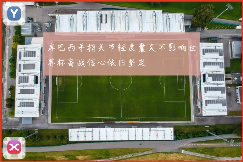 库巴西手指关节轻度囊炎不影响世界杯备战信心依旧坚定