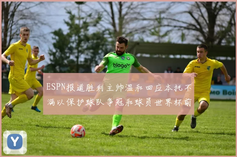 ESPN报道胜利主帅温和回应本托不满以保护球队争冠和球员世界杯前景
