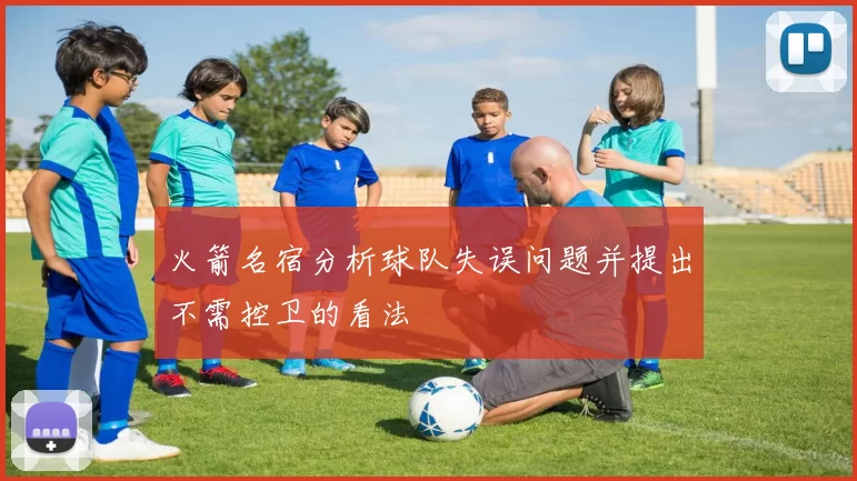 火箭名宿分析球队失误问题并提出不需控卫的看法