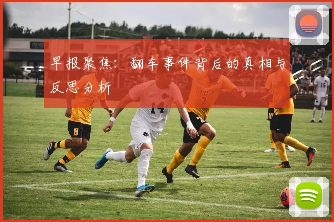 早报聚焦：翻车事件背后的真相与反思分析