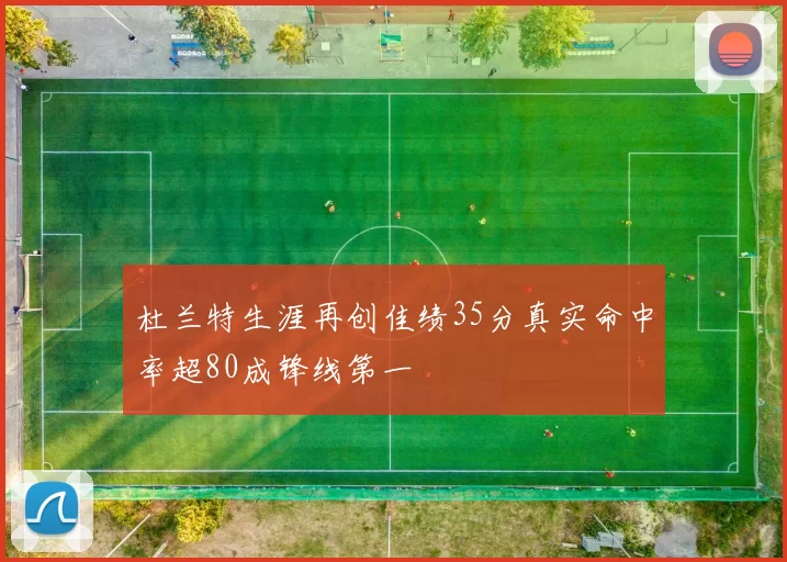 杜兰特生涯再创佳绩35分真实命中率超80成锋线第一