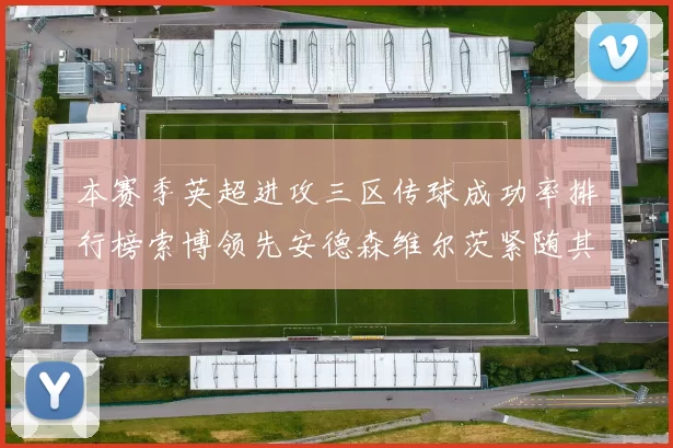 本赛季英超进攻三区传球成功率排行榜索博领先安德森维尔茨紧随其后