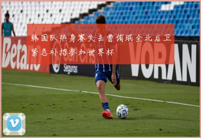 韩国队热身赛失去曹侑珉全北后卫紧急补招参加世界杯