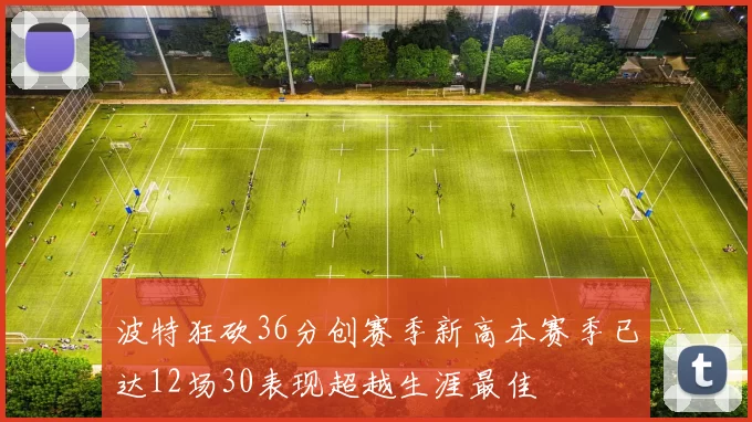 波特狂砍36分创赛季新高本赛季已达12场30表现超越生涯最佳