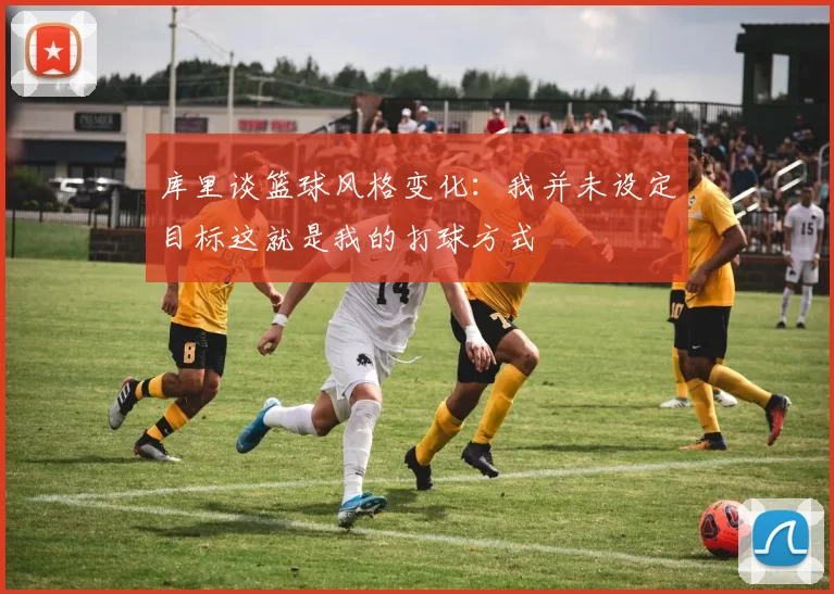 库里谈篮球风格变化：我并未设定目标这就是我的打球方式