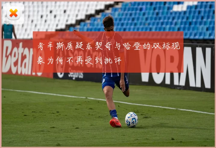 考辛斯质疑东契奇与哈登的双标现象为何不再受到批评